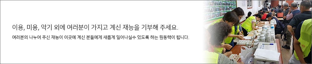 이용, 미용, 악기 등 여러분이 가지고 계신 재능을 기부해 주세요. 여러분의 나누어 주신 재능이 이곳에 계신 분들에게 새롭게 일어나실 수 있도록 하는 원동력이 됩니다.